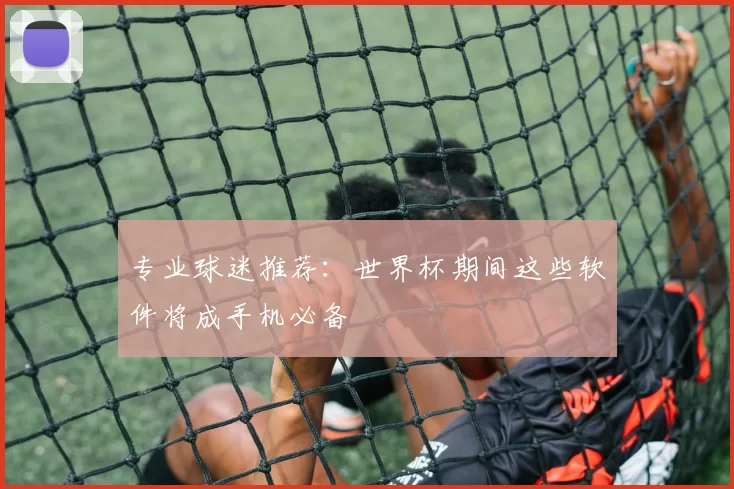 专业球迷推荐：世界杯期间这些软件将成手机必备
