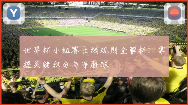 世界杯小组赛出线规则全解析:掌握关键积分与净胜球
