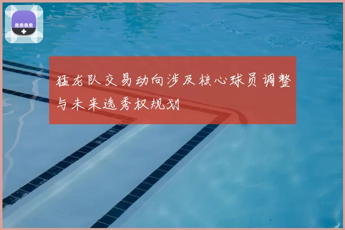 猛龙队交易动向涉及核心球员调整与未来选秀权规划