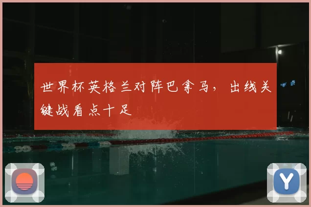 世界杯英格兰对阵巴拿马，出线关键战看点十足
