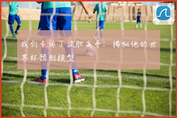 我们专访了波胆高手：揭秘他的世界杯预测模型