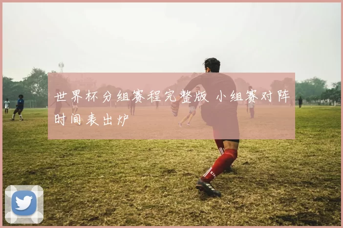 世界杯分组赛程完整版 小组赛对阵时间表出炉