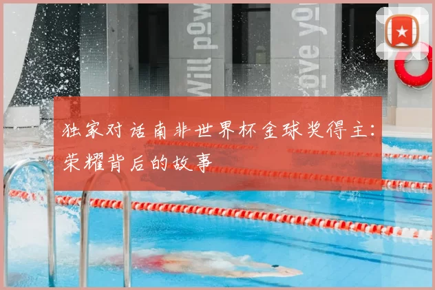 独家对话南非世界杯金球奖得主:荣耀背后的故事