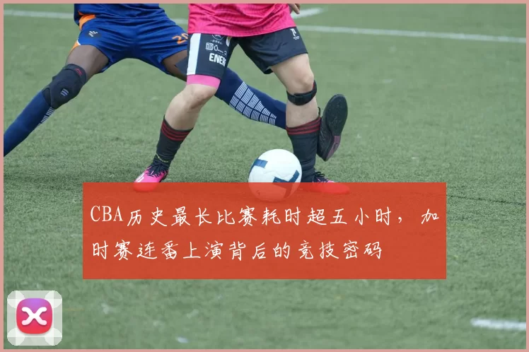 CBA历史最长比赛耗时超五小时，加时赛连番上演背后的竞技密码