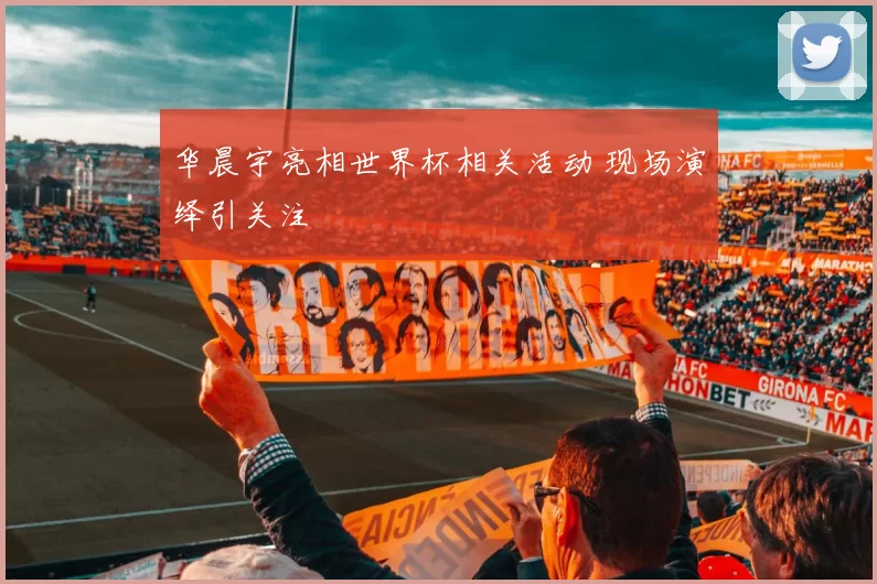 华晨宇亮相世界杯相关活动 现场演绎引关注