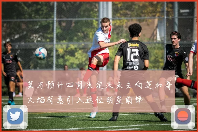莱万预计四月决定未来去向芝加哥火焰有意引入这位明星前锋