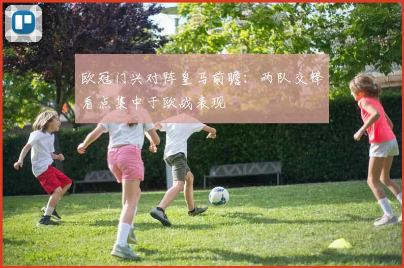 欧冠门兴对阵皇马前瞻:两队交锋看点集中于欧战表现