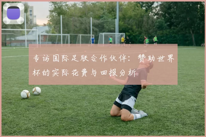 专访国际足联合作伙伴：赞助世界杯的实际花费与回报分析