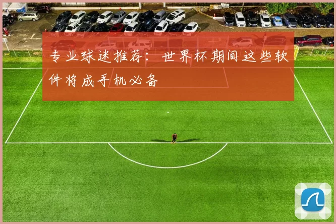 专业球迷推荐:世界杯期间这些软件将成手机必备