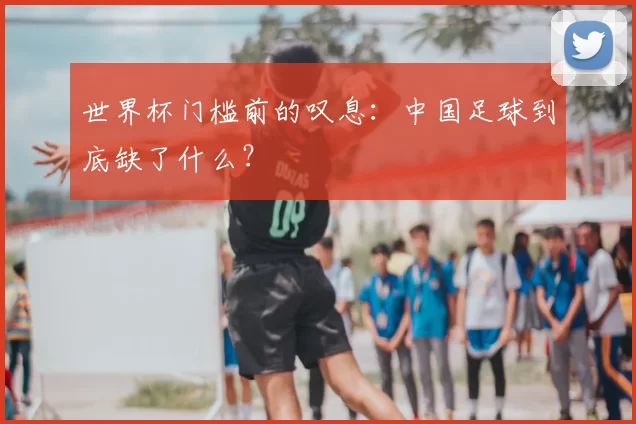 世界杯门槛前的叹息：中国足球到底缺了什么？