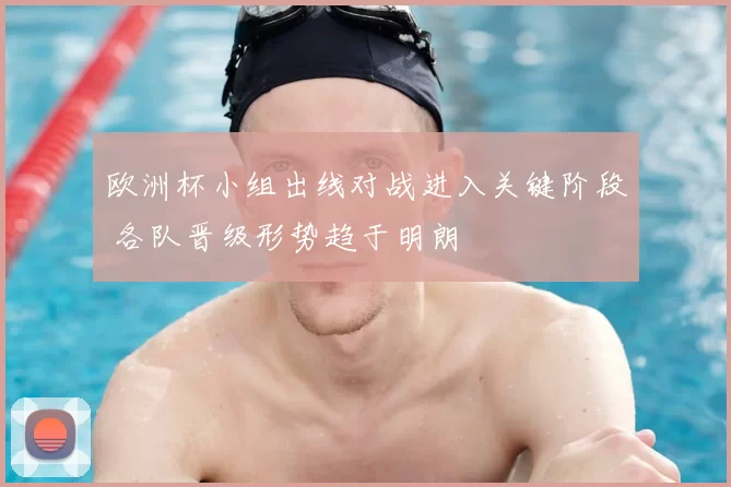 欧洲杯小组出线对战进入关键阶段 各队晋级形势趋于明朗