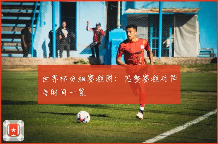 世界杯分组赛程图：完整赛程对阵与时间一览