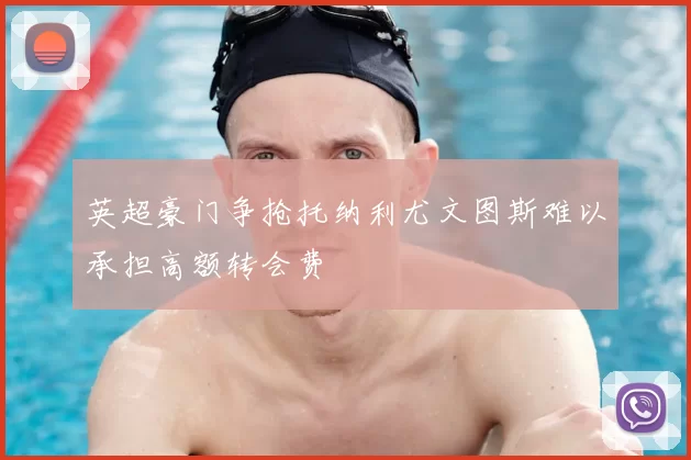 英超豪门争抢托纳利尤文图斯难以承担高额转会费