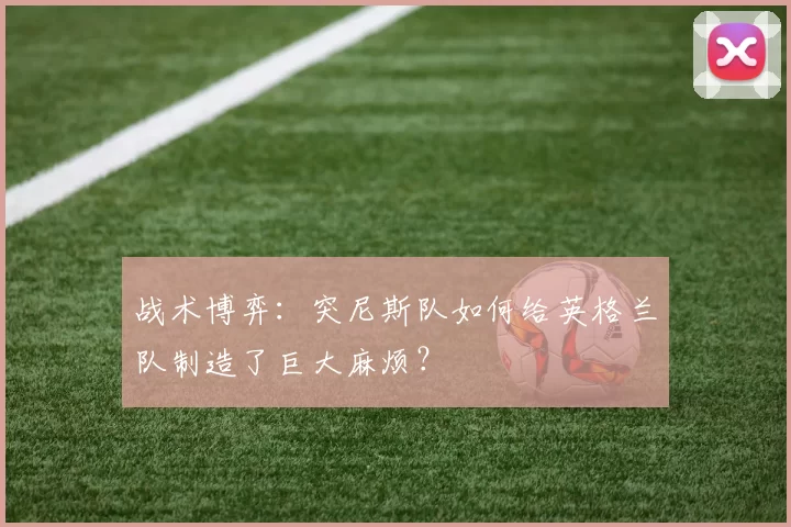 战术博弈：突尼斯队如何给英格兰队制造了巨大麻烦？