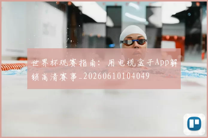 世界杯观赛指南：用电视盒子App解锁高清赛事_20260610104049