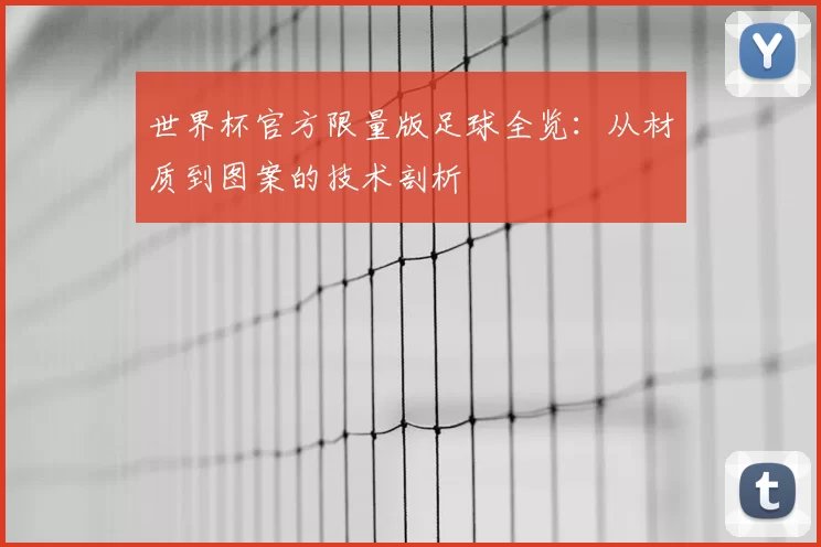 世界杯官方限量版足球全览：从材质到图案的技术剖析