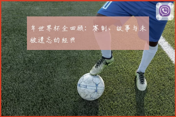 年世界杯全回顾：赛制、故事与未被遗忘的经典