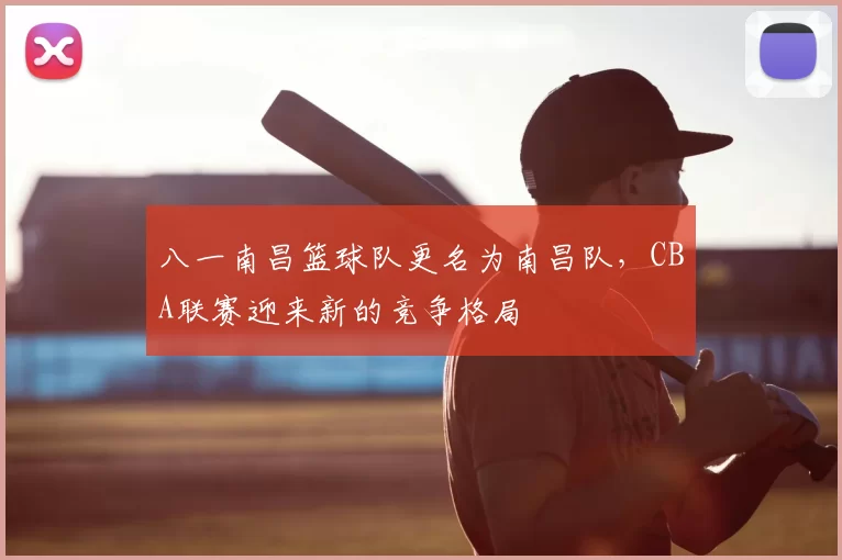 八一南昌篮球队更名为南昌队,CBA联赛迎来新的竞争格局