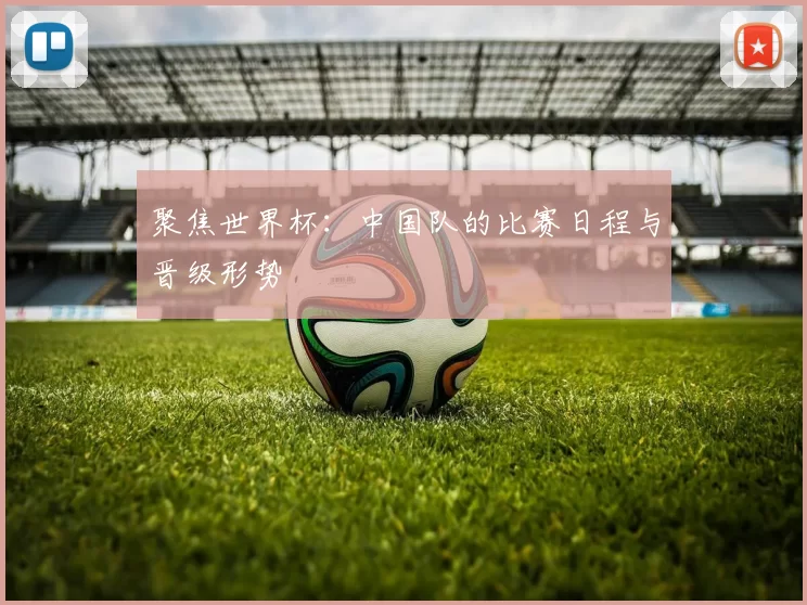 聚焦世界杯:中国队的比赛日程与晋级形势