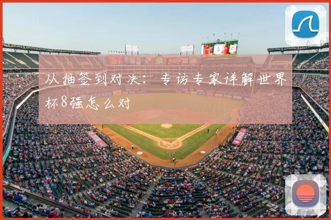 从抽签到对决:专访专家详解世界杯8强怎么对