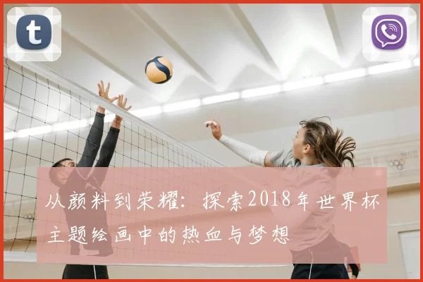 从颜料到荣耀：探索2018年世界杯主题绘画中的热血与梦想