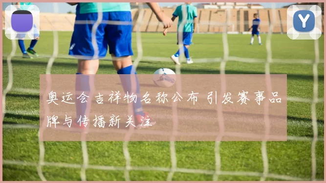 奥运会吉祥物名称公布 引发赛事品牌与传播新关注