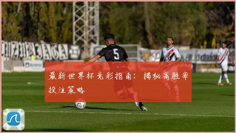 最新世界杯竞彩指南：揭秘高胜率投注策略