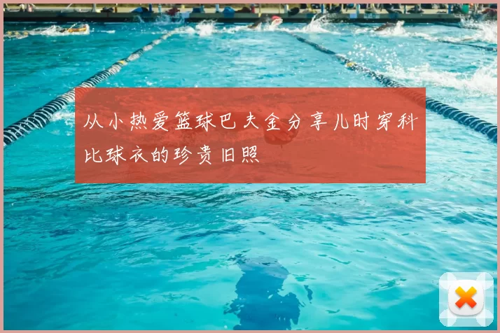 从小热爱篮球巴夫金分享儿时穿科比球衣的珍贵旧照