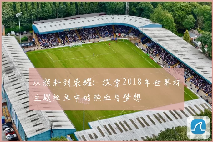 从颜料到荣耀：探索2018年世界杯主题绘画中的热血与梦想