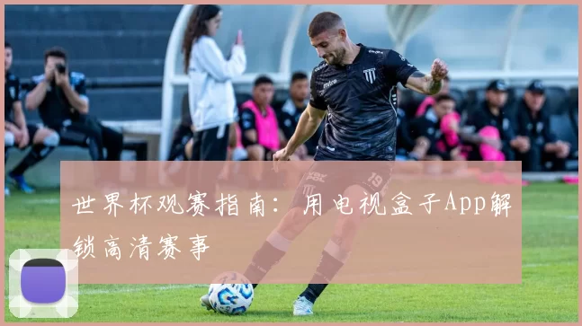 世界杯观赛指南:用电视盒子App解锁高清赛事
