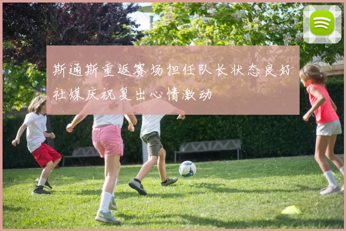 斯通斯重返赛场担任队长状态良好社媒庆祝复出心情激动
