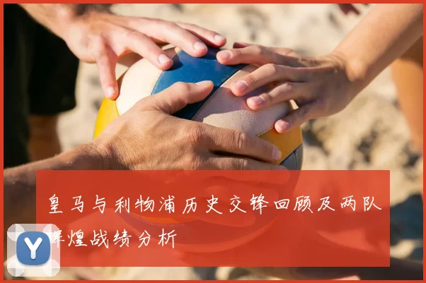 皇马与利物浦历史交锋回顾及两队辉煌战绩分析