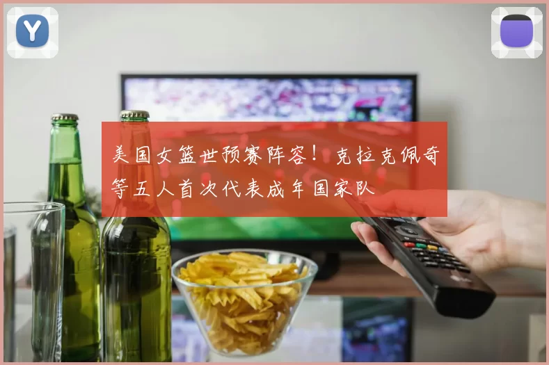 美国女篮世预赛阵容!克拉克佩奇等五人首次代表成年国家队