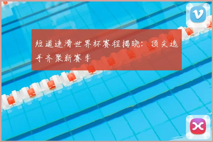 短道速滑世界杯赛程揭晓：顶尖选手齐聚新赛季