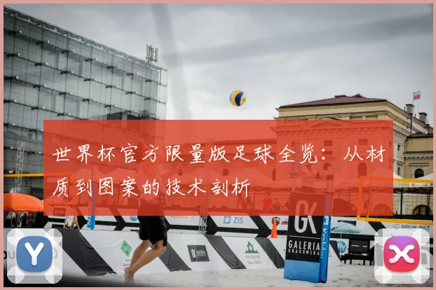 世界杯官方限量版足球全览:从材质到图案的技术剖析