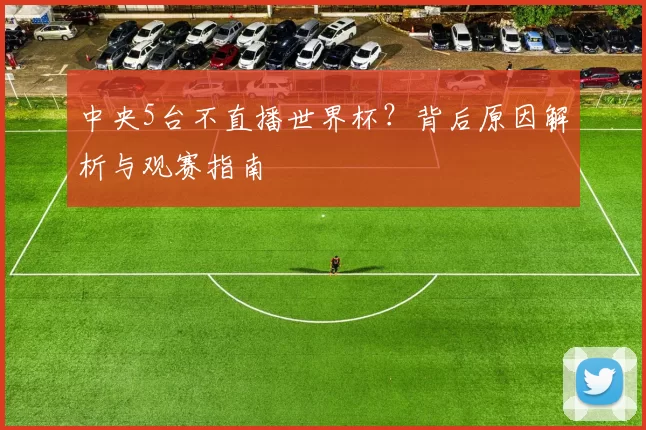 中央5台不直播世界杯？背后原因解析与观赛指南