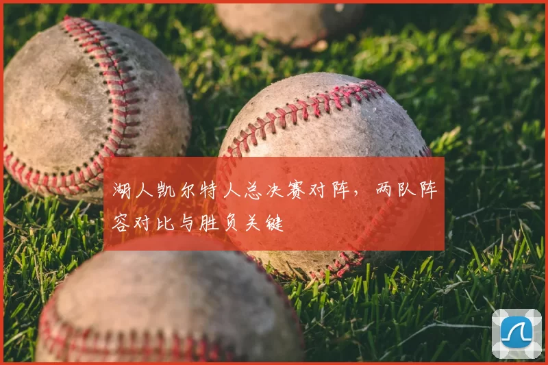 湖人凯尔特人总决赛对阵，两队阵容对比与胜负关键