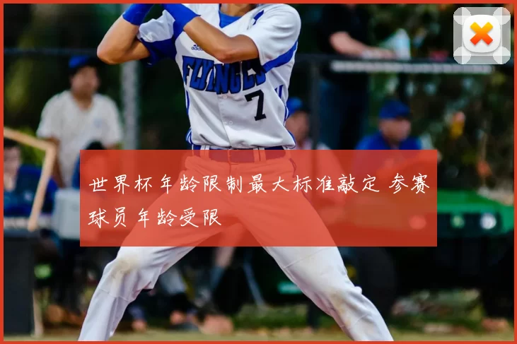 世界杯年龄限制最大标准敲定 参赛球员年龄受限