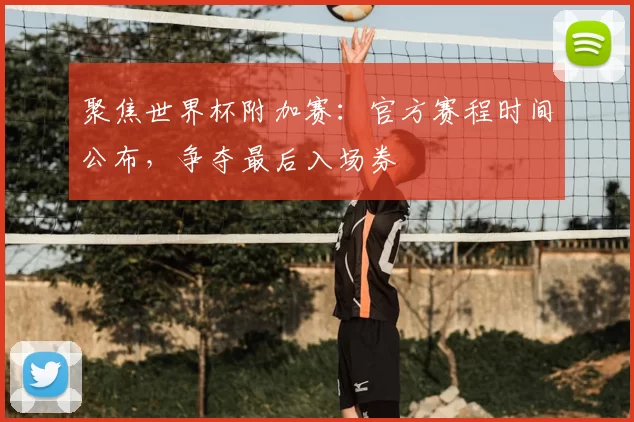 聚焦世界杯附加赛：官方赛程时间公布，争夺最后入场券
