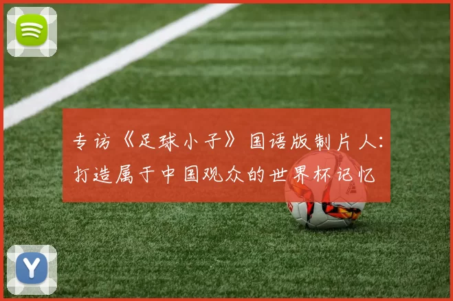 专访《足球小子》国语版制片人：打造属于中国观众的世界杯记忆