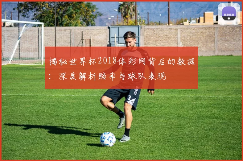 揭秘世界杯2018体彩网背后的数据：深度解析赔率与球队表现
