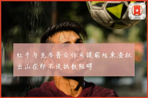 红牛与克洛普合作或提前结束渣叔出山在即不设执教阻碍