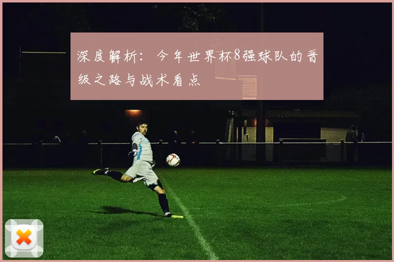 深度解析:今年世界杯8强球队的晋级之路与战术看点