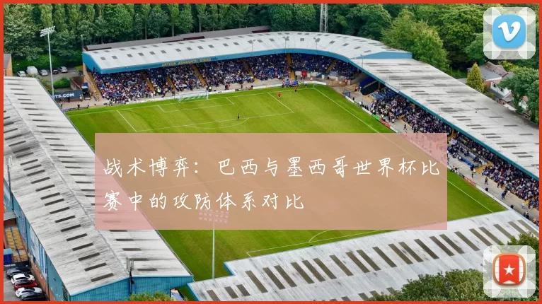 战术博弈：巴西与墨西哥世界杯比赛中的攻防体系对比