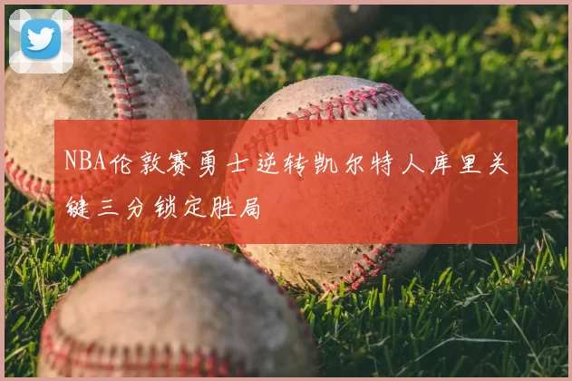 NBA伦敦赛勇士逆转凯尔特人库里关键三分锁定胜局