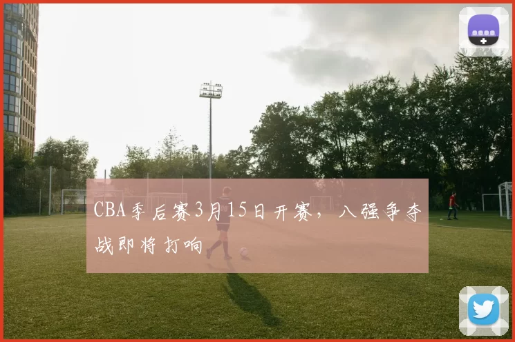 CBA季后赛3月15日开赛，八强争夺战即将打响