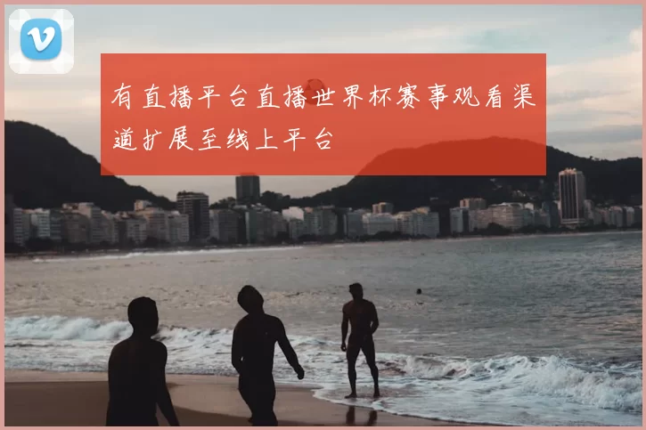 有直播平台直播世界杯赛事观看渠道扩展至线上平台