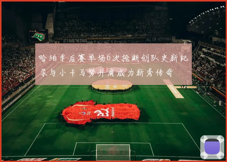 哈珀季后赛单场6次抢断创队史新纪录与小卡马努并肩成为新秀传奇