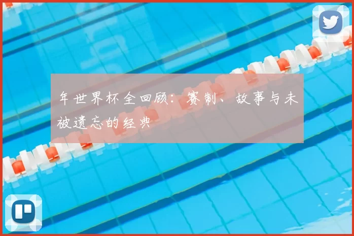 年世界杯全回顾:赛制、故事与未被遗忘的经典