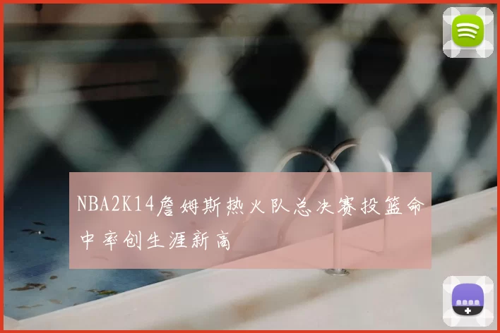 NBA2K14詹姆斯热火队总决赛投篮命中率创生涯新高